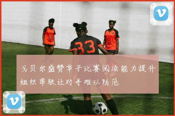 戈贝尔盛赞华子比赛阅读能力提升组织串联让对手难以防范