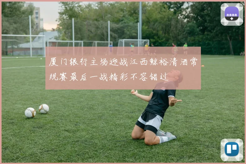 厦门银行主场迎战江西鲸裕清酒常规赛最后一战精彩不容错过