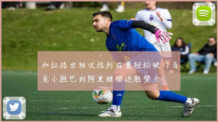 加拉格尔助攻格列兹曼轻松破门马竞小胜巴利阿里继续连胜势头