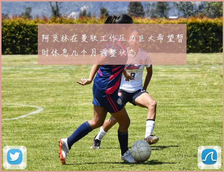 阿莫林在曼联工作压力巨大希望暂时休息几个月调整状态