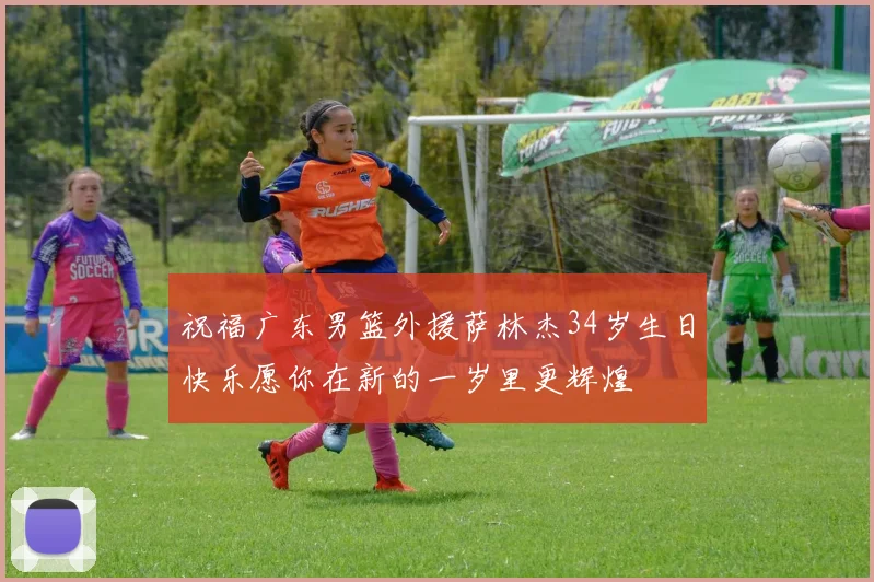祝福广东男篮外援萨林杰34岁生日快乐愿你在新的一岁里更辉煌