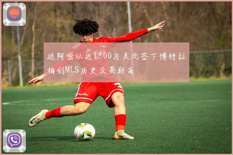 迈阿密以近1500万美元签下博特拉梅创MLS历史交易新高