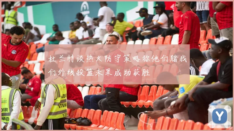 杜兰特谈热火防守策略称他们赌我们外线投篮未果成功获胜