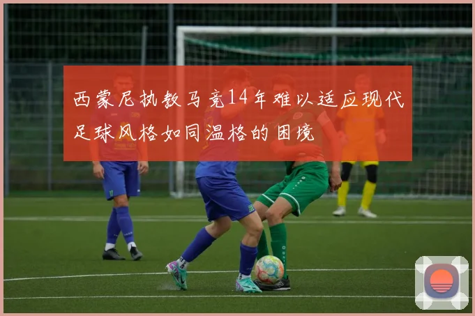 西蒙尼执教马竞14年难以适应现代足球风格如同温格的困境