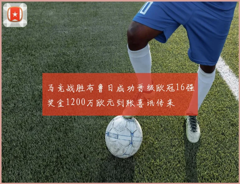 马竞战胜布鲁日成功晋级欧冠16强奖金1200万欧元到账喜讯传来