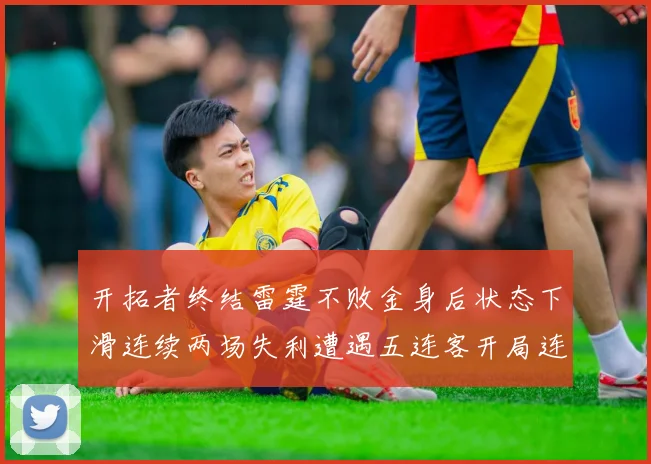 开拓者终结雷霆不败金身后状态下滑连续两场失利遭遇五连客开局连败