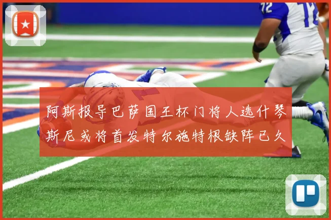 阿斯报导巴萨国王杯门将人选什琴斯尼或将首发特尔施特根缺阵已久