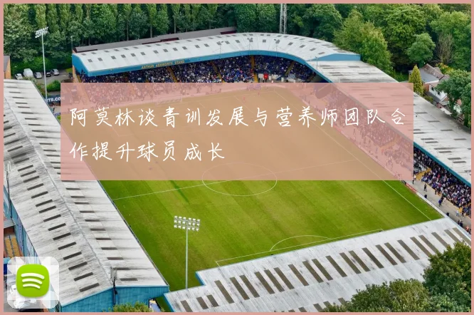 阿莫林谈青训发展与营养师团队合作提升球员成长