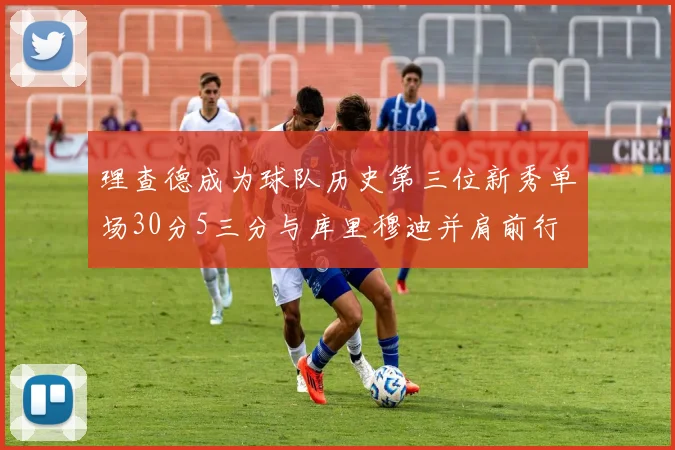 理查德成为球队历史第三位新秀单场30分5三分与库里穆迪并肩前行