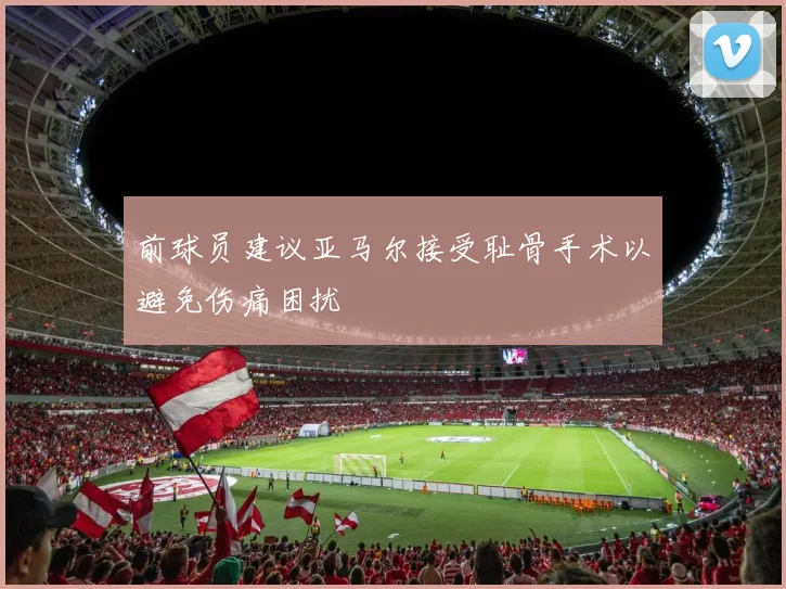 前球员建议亚马尔接受耻骨手术以避免伤痛困扰