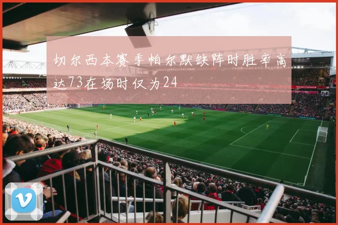 切尔西本赛季帕尔默缺阵时胜率高达73在场时仅为24