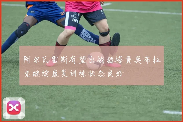 阿尔瓦雷斯有望出战赫塔费奥布拉克继续康复训练状态良好