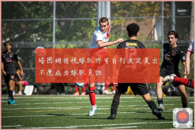 塔图姆将视球队许可自行决定复出不愿成为球队负担