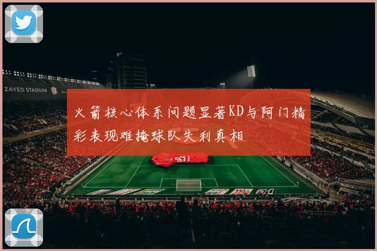 火箭核心体系问题显著KD与阿门精彩表现难掩球队失利真相