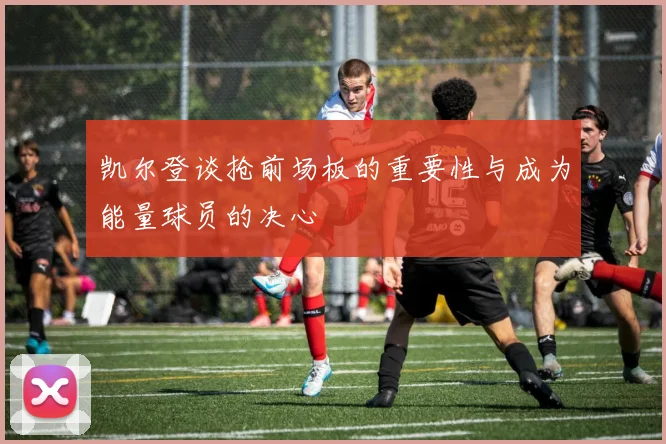 凯尔登谈抢前场板的重要性与成为能量球员的决心