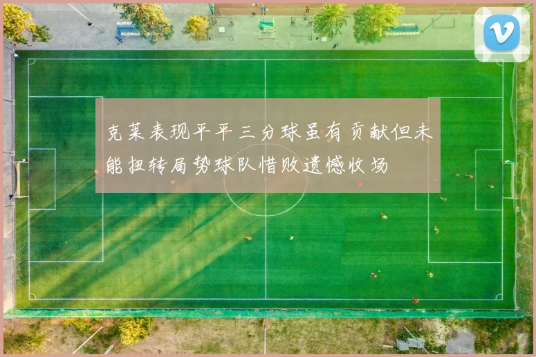 克莱表现平平三分球虽有贡献但未能扭转局势球队惜败遗憾收场