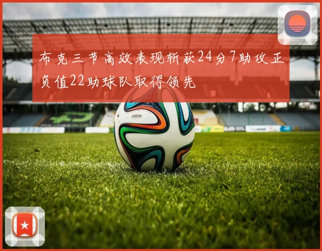 布克三节高效表现斩获24分7助攻正负值22助球队取得领先