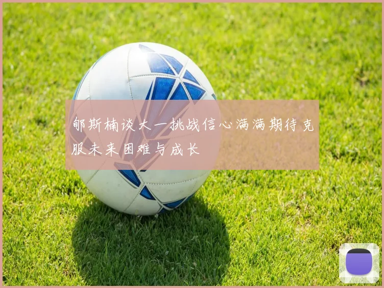 郇斯楠谈大一挑战信心满满期待克服未来困难与成长