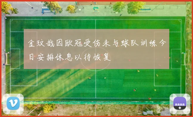 金玟哉因欧冠受伤未与球队训练今日安排休息以待恢复