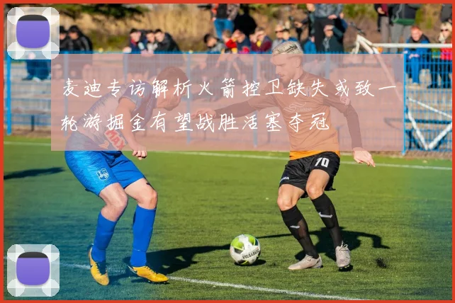 麦迪专访解析火箭控卫缺失或致一轮游掘金有望战胜活塞夺冠