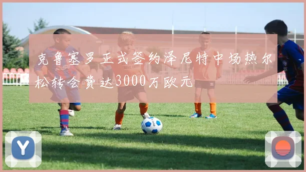 克鲁塞罗正式签约泽尼特中场热尔松转会费达3000万欧元