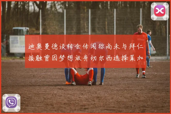 迪奥曼德谈转会传闻称尚未与拜仁接触曾因梦想放弃切尔西选择莱加内斯