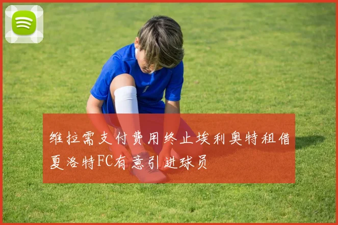 维拉需支付费用终止埃利奥特租借夏洛特FC有意引进球员