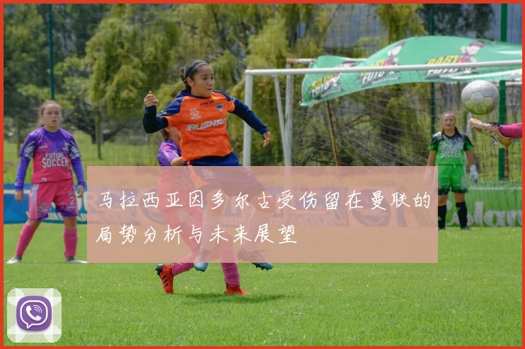 马拉西亚因多尔古受伤留在曼联的局势分析与未来展望