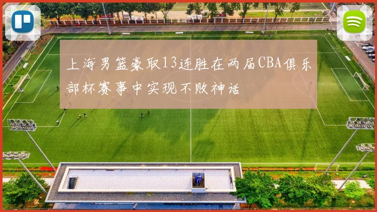上海男篮豪取13连胜在两届CBA俱乐部杯赛事中实现不败神话