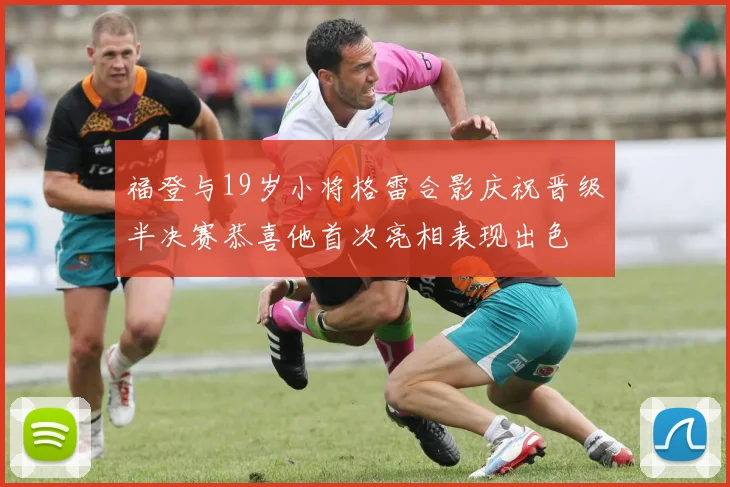 福登与19岁小将格雷合影庆祝晋级半决赛恭喜他首次亮相表现出色