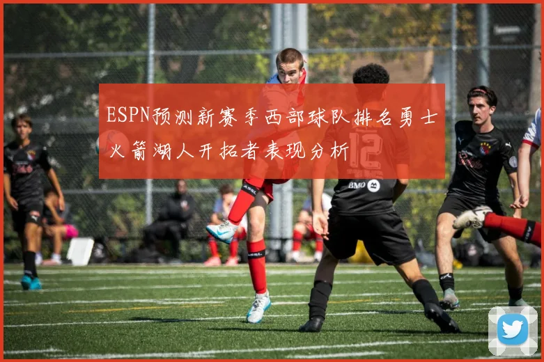 ESPN预测新赛季西部球队排名勇士火箭湖人开拓者表现分析
