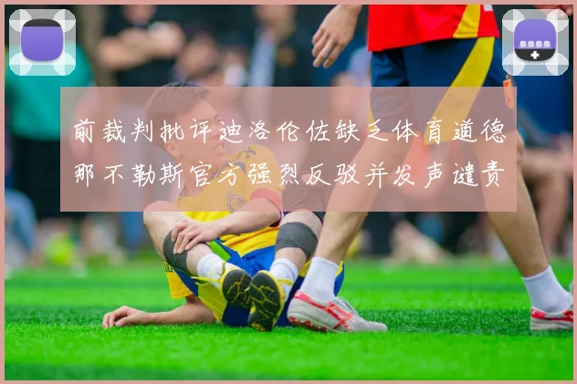 前裁判批评迪洛伦佐缺乏体育道德那不勒斯官方强烈反驳并发声谴责