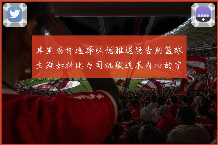库里或许选择以优雅退场告别篮球生涯如科比与司机般追求内心的宁静