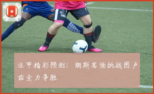 法甲精彩预测：朗斯客场挑战图卢兹全力争胜