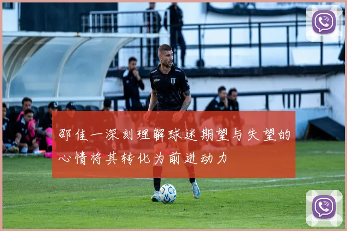邵佳一深刻理解球迷期望与失望的心情将其转化为前进动力