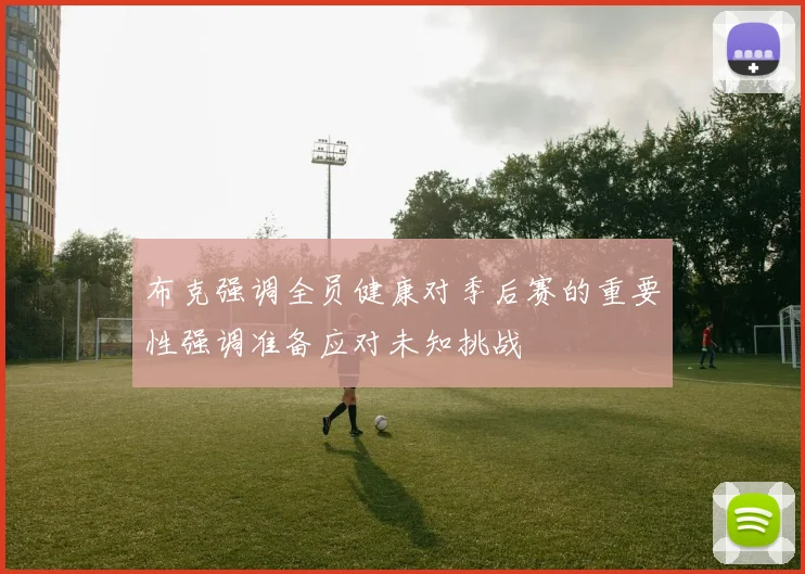 布克强调全员健康对季后赛的重要性强调准备应对未知挑战