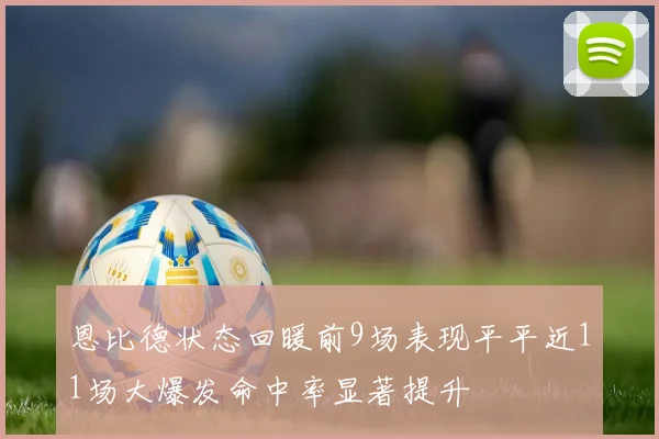 恩比德状态回暖前9场表现平平近11场大爆发命中率显著提升
