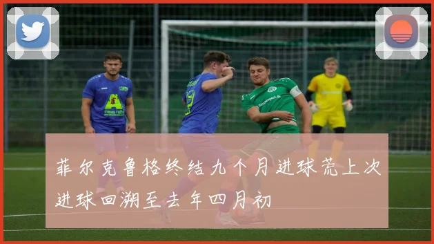 菲尔克鲁格终结九个月进球荒上次进球回溯至去年四月初