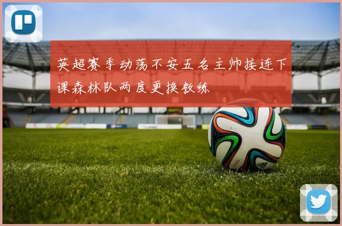 英超赛季动荡不安五名主帅接连下课森林队两度更换教练