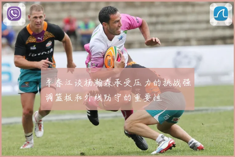 李春江谈杨瀚森承受压力的挑战强调篮板和外线防守的重要性