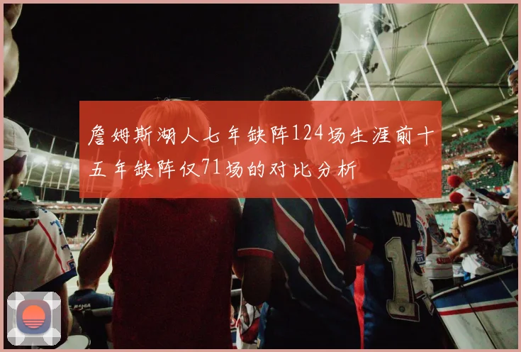 詹姆斯湖人七年缺阵124场生涯前十五年缺阵仅71场的对比分析