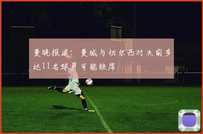 曼晚报道：曼城与切尔西对决前多达11名球员可能缺席