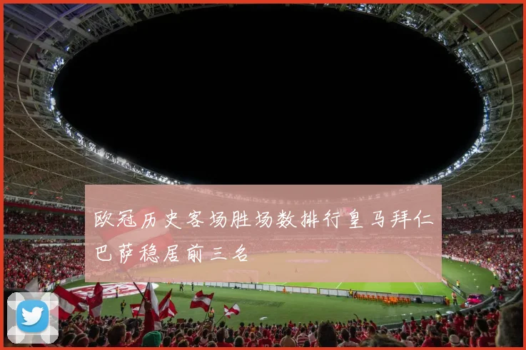 欧冠历史客场胜场数排行皇马拜仁巴萨稳居前三名