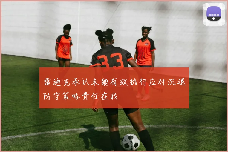 雷迪克承认未能有效执行应对沉退防守策略责任在我