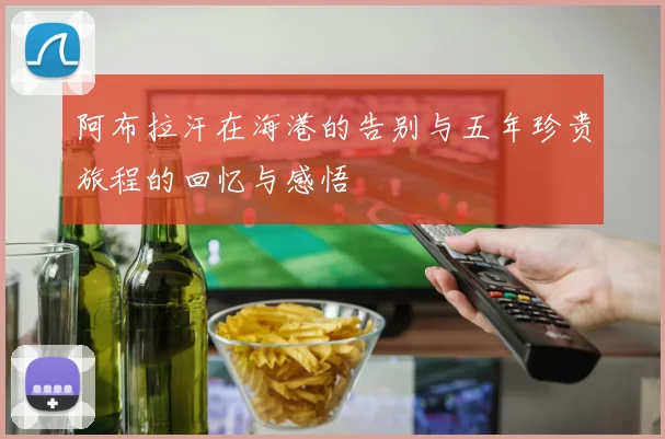 阿布拉汗在海港的告别与五年珍贵旅程的回忆与感悟